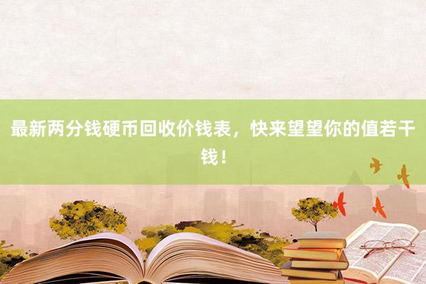 最新两分钱硬币回收价钱表，快来望望你的值若干钱！